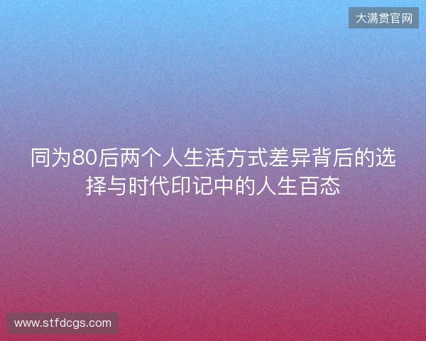 同为80后两个人生活方式差异背后的选择与时代印记中的人生百态 同为80后两个人生活方式差异背后的选择与时代印记中的人生百态