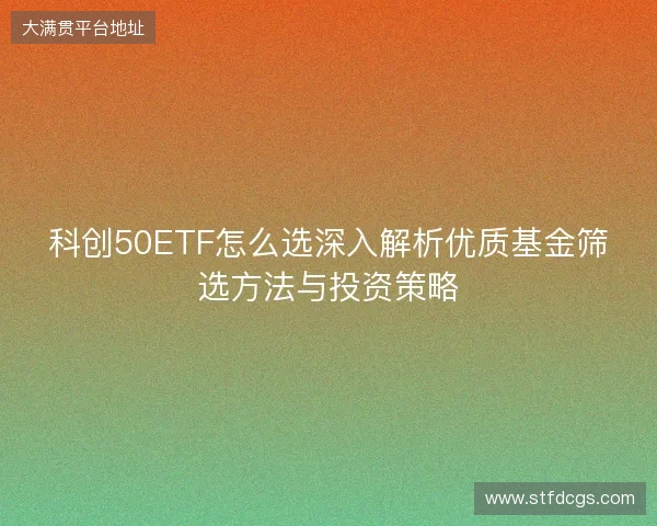 科创50ETF怎么选深入解析优质基金筛选方法与投资策略 科创50ETF怎么选深入解析优质基金筛选方法与投资策略