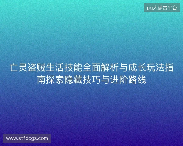 亡灵盗贼生活技能全面解析与成长玩法指南探索隐藏技巧与进阶路线 亡灵盗贼生活技能全面解析与成长玩法指南探索隐藏技巧与进阶路线