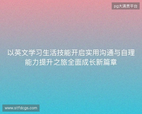 以英文学习生活技能开启实用沟通与自理能力提升之旅全面成长新篇章